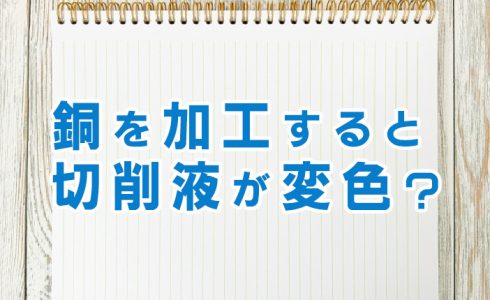 銅を加工すると切削液が変色？