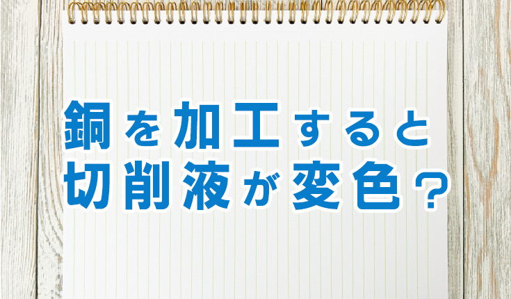 銅を加工すると切削液が変色？